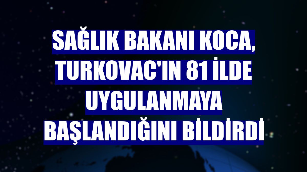 Sağlık Bakanı Koca, TURKOVAC'ın 81 ilde uygulanmaya başlandığını bildirdi