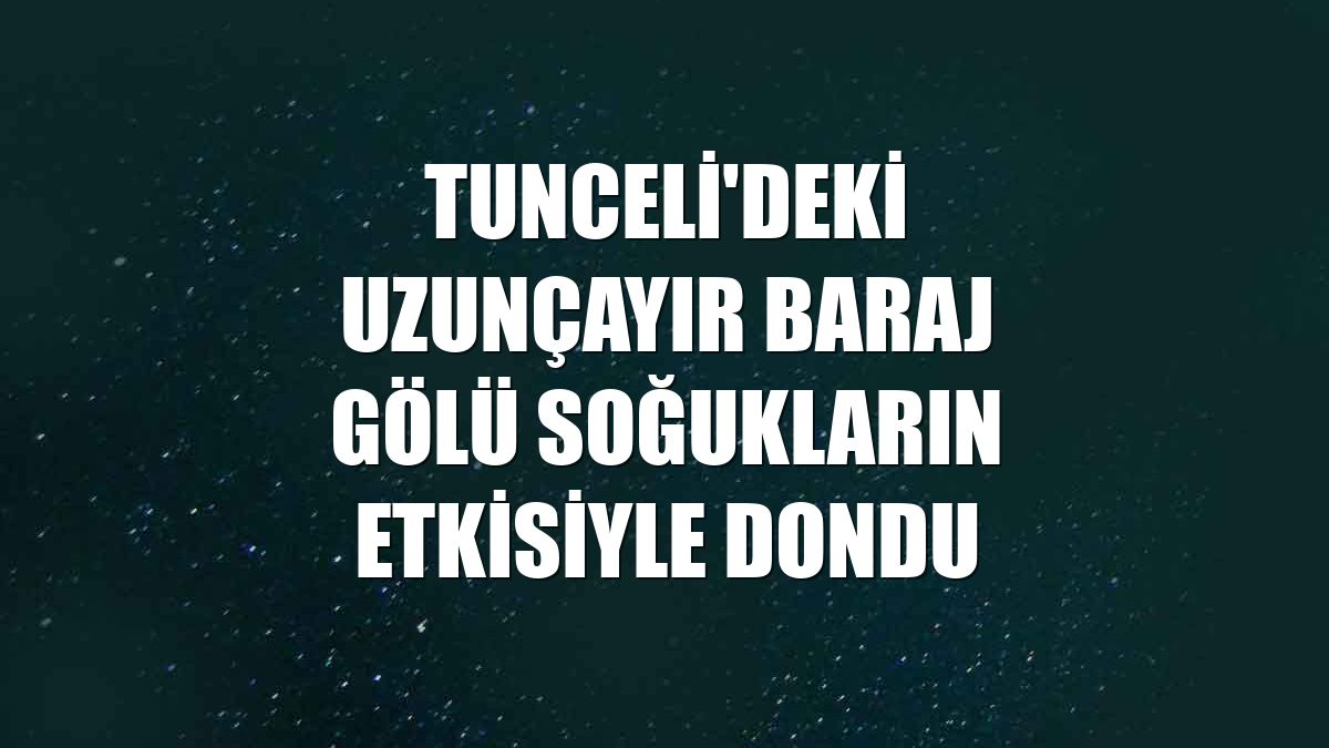 Tunceli'deki Uzunçayır Baraj Gölü soğukların etkisiyle dondu