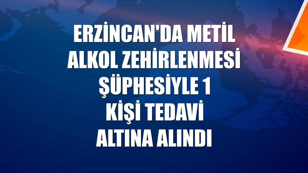 Erzincan'da metil alkol zehirlenmesi şüphesiyle 1 kişi tedavi altına alındı