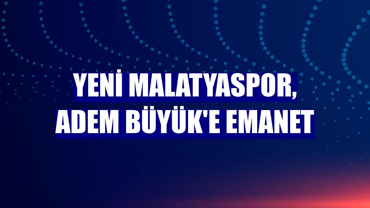 Yeni Malatyaspor, Adem Büyük'e emanet