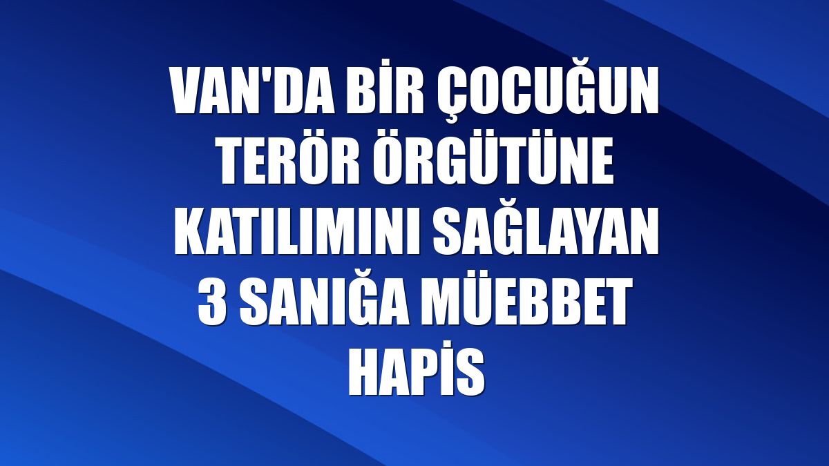 Van'da bir çocuğun terör örgütüne katılımını sağlayan 3 sanığa müebbet hapis