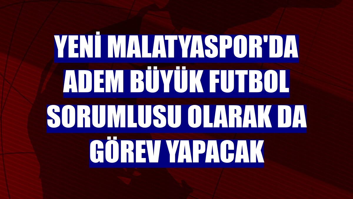 Yeni Malatyaspor'da Adem Büyük futbol sorumlusu olarak da görev yapacak
