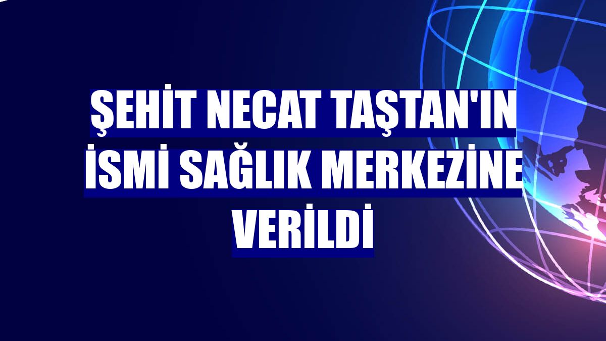 Şehit Necat Taştan'ın ismi sağlık merkezine verildi