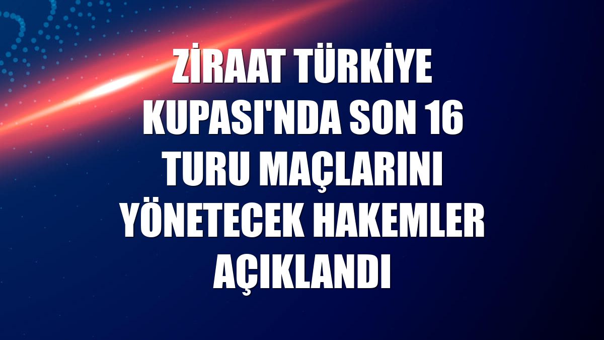 Ziraat Türkiye Kupası'nda son 16 turu maçlarını yönetecek hakemler açıklandı