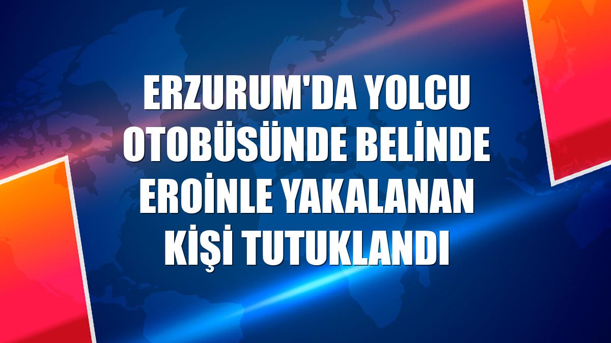 Erzurum'da yolcu otobüsünde belinde eroinle yakalanan kişi tutuklandı
