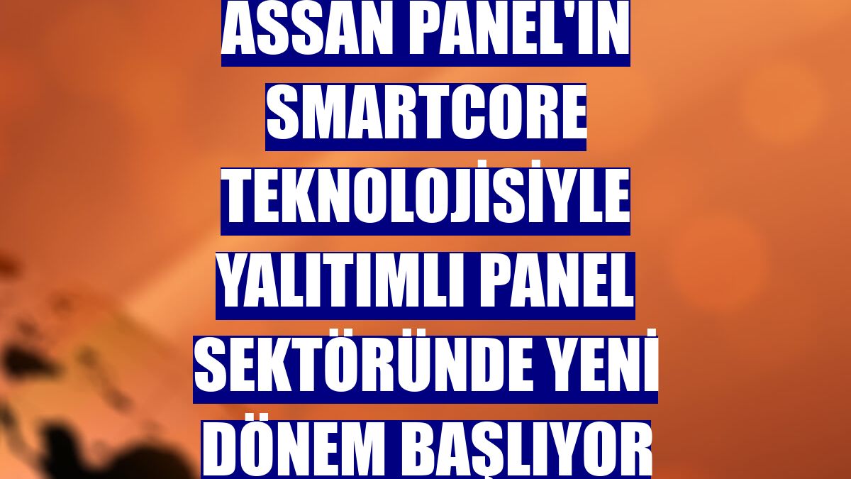 Assan Panel'in SmartCore teknolojisiyle yalıtımlı panel sektöründe yeni dönem başlıyor