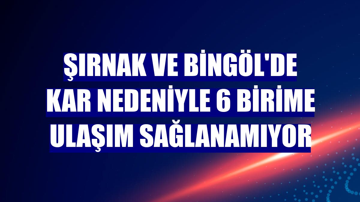 Şırnak ve Bingöl'de kar nedeniyle 6 birime ulaşım sağlanamıyor