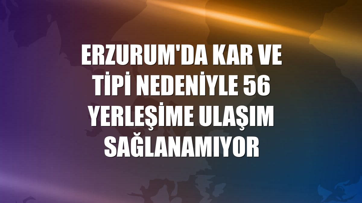 Erzurum'da kar ve tipi nedeniyle 56 yerleşime ulaşım sağlanamıyor