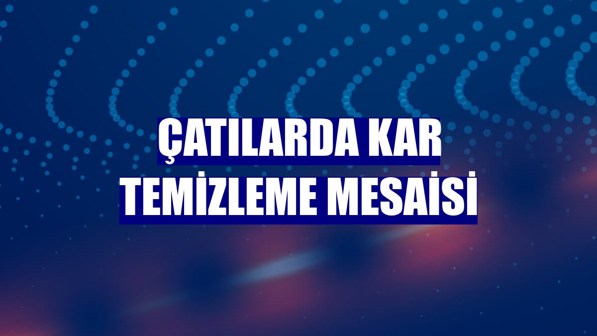 Çatılarda kar temizleme mesaisi