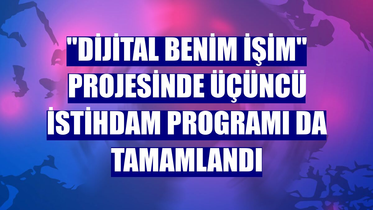 "Dijital Benim İşim" projesinde üçüncü istihdam programı da tamamlandı