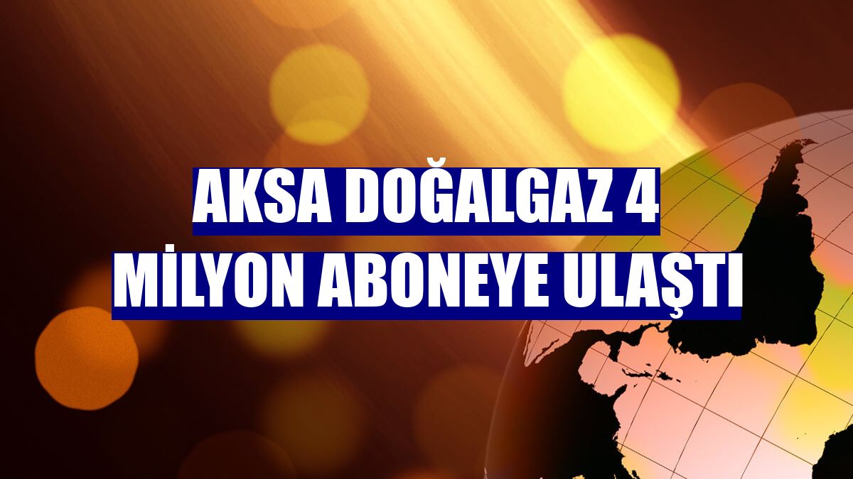 Aksa Doğalgaz 4 milyon aboneye ulaştı