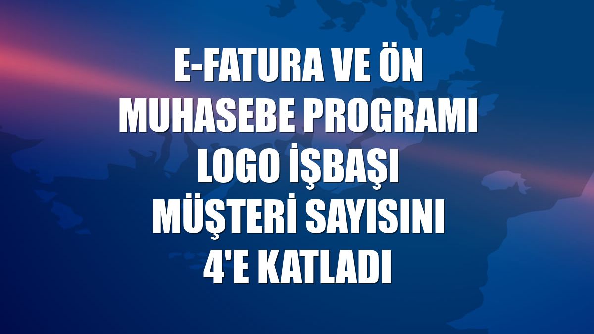 e-Fatura ve Ön Muhasebe Programı Logo İşbaşı müşteri sayısını 4'e katladı