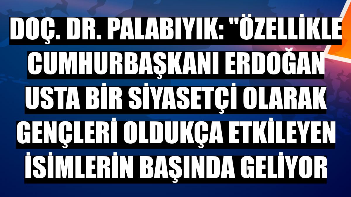 Doç. Dr. Palabıyık: 'Özellikle Cumhurbaşkanı Erdoğan usta bir siyasetçi olarak gençleri oldukça etkileyen isimlerin başında geliyor
