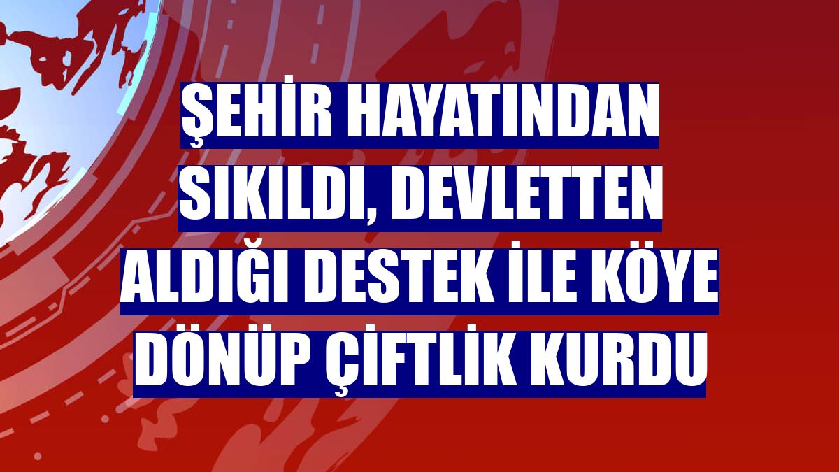 Şehir hayatından sıkıldı, devletten aldığı destek ile köye dönüp çiftlik kurdu