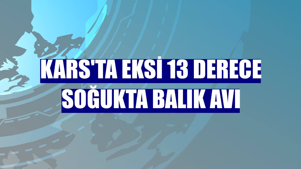 Kars'ta eksi 13 derece soğukta balık avı