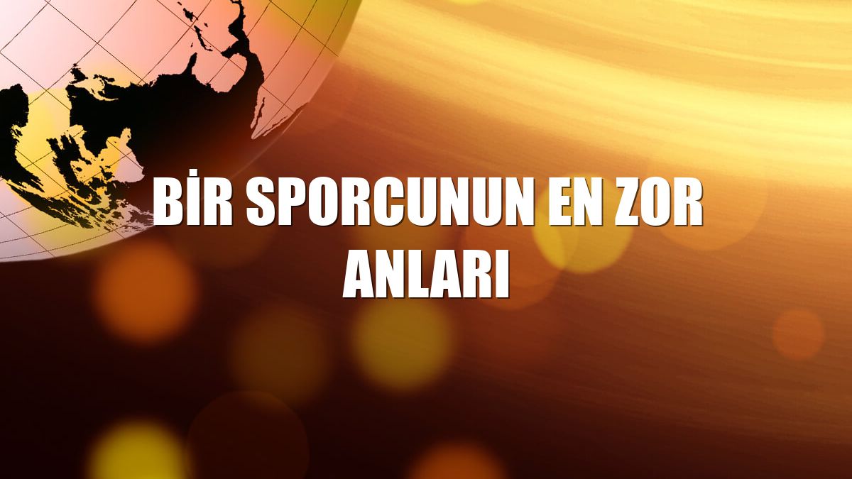 Bir sporcunun en zor anları