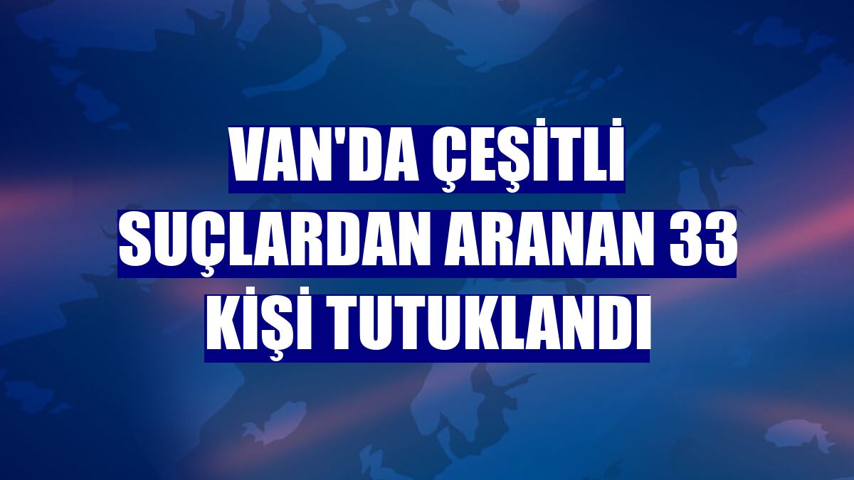 Van'da çeşitli suçlardan aranan 33 kişi tutuklandı