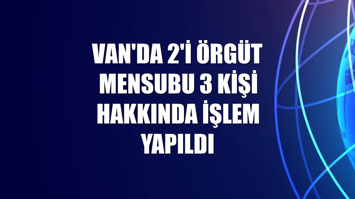 Van'da 2'i örgüt mensubu 3 kişi hakkında işlem yapıldı