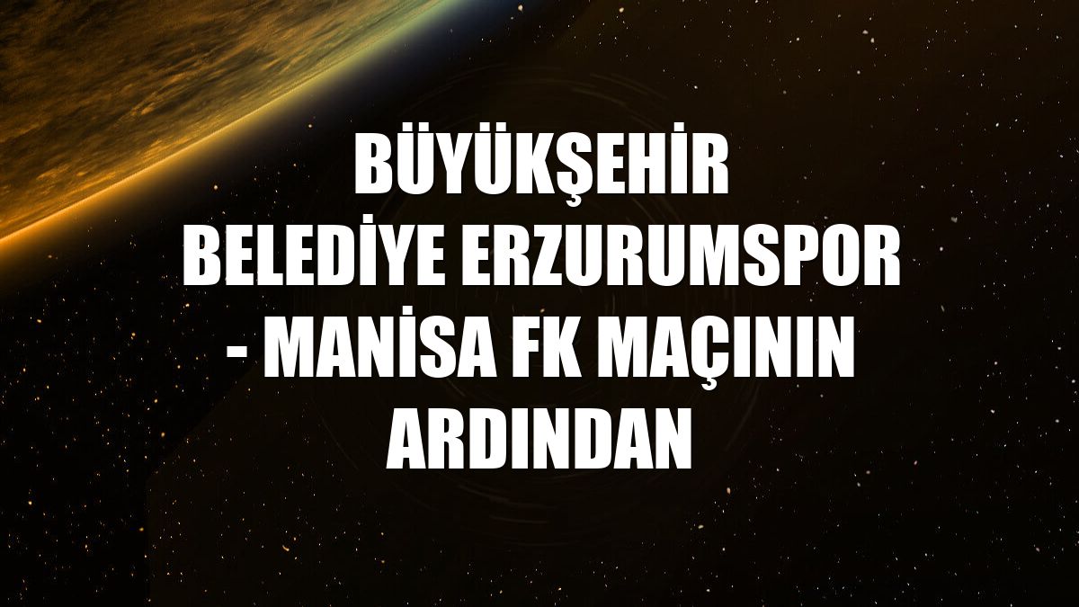 Büyükşehir Belediye Erzurumspor - Manisa FK maçının ardından