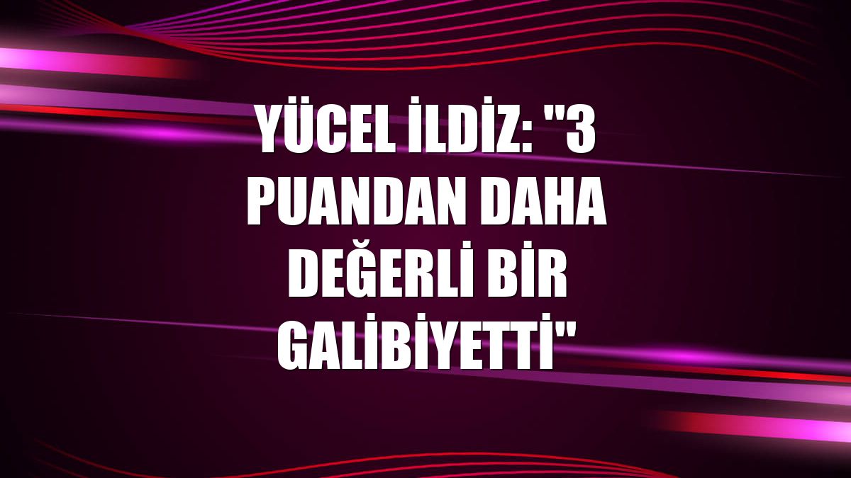 Yücel İldiz: "3 puandan daha değerli bir galibiyetti"