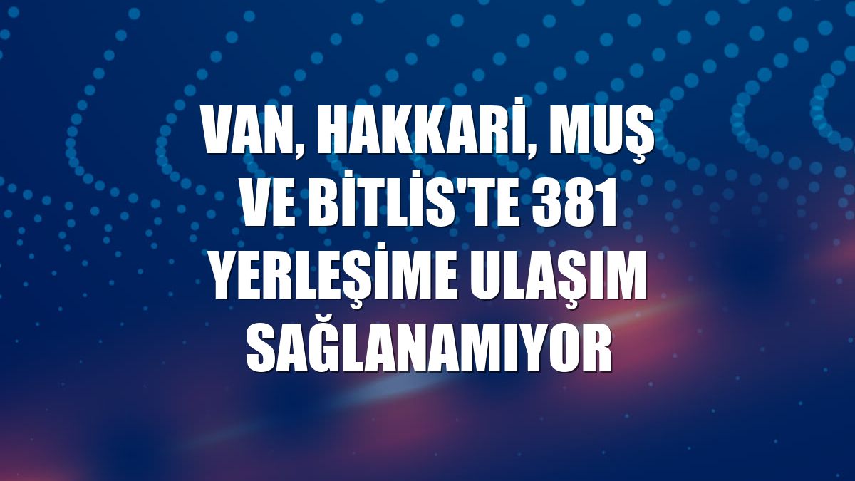 Van, Hakkari, Muş ve Bitlis'te 381 yerleşime ulaşım sağlanamıyor