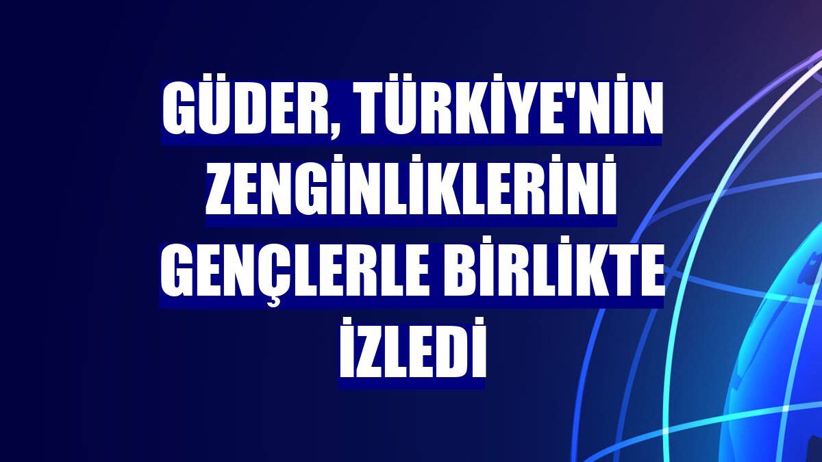 Güder, Türkiye'nin zenginliklerini gençlerle birlikte izledi