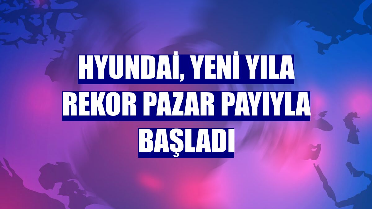 Hyundai, yeni yıla rekor pazar payıyla başladı