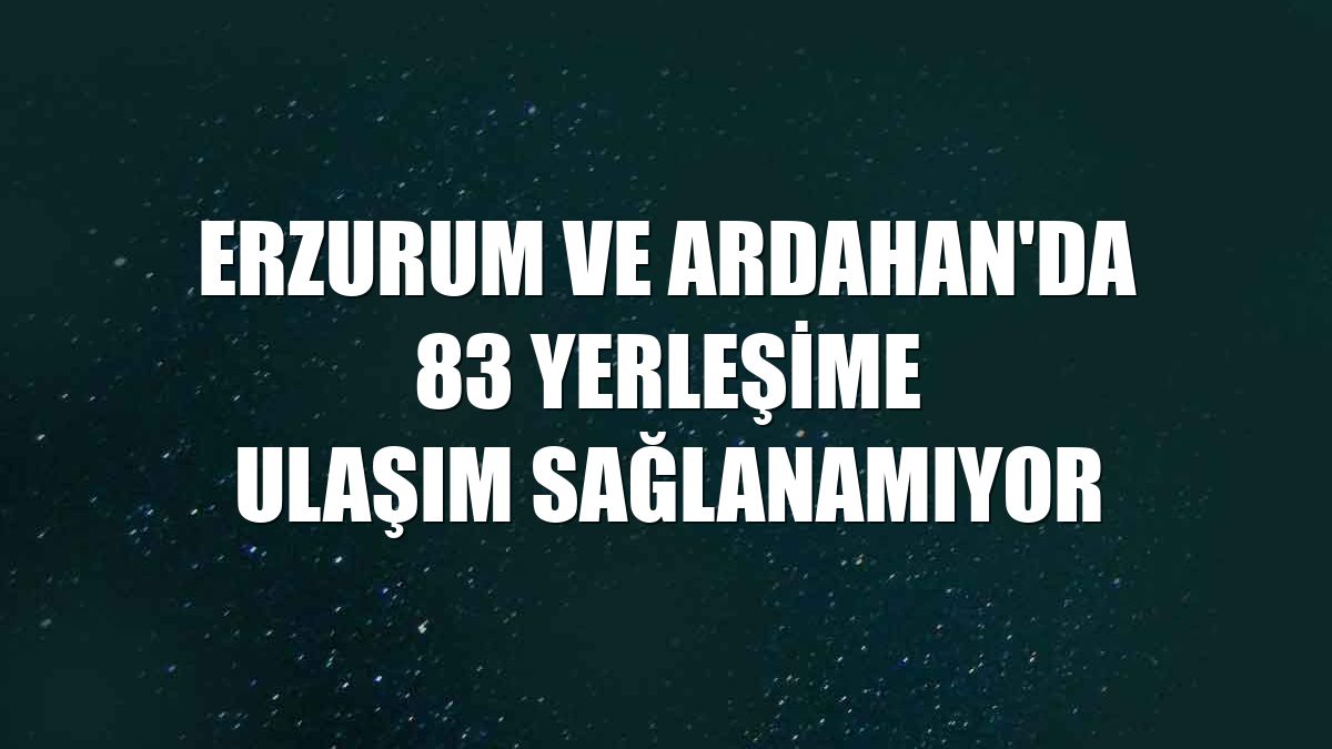 Erzurum ve Ardahan'da 83 yerleşime ulaşım sağlanamıyor