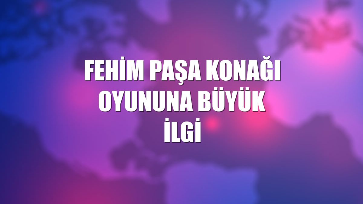 Fehim Paşa Konağı oyununa büyük ilgi