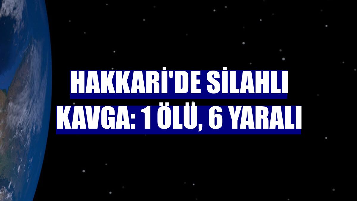 Hakkari'de silahlı kavga: 1 ölü, 6 yaralı