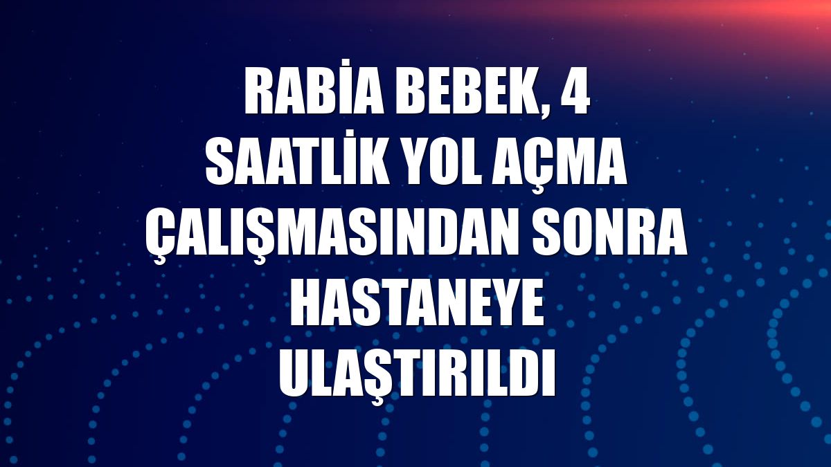 Rabia bebek, 4 saatlik yol açma çalışmasından sonra hastaneye ulaştırıldı