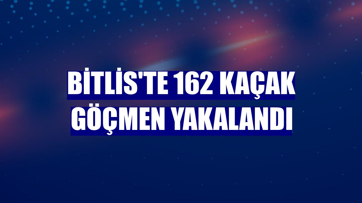 Bitlis'te 162 kaçak göçmen yakalandı