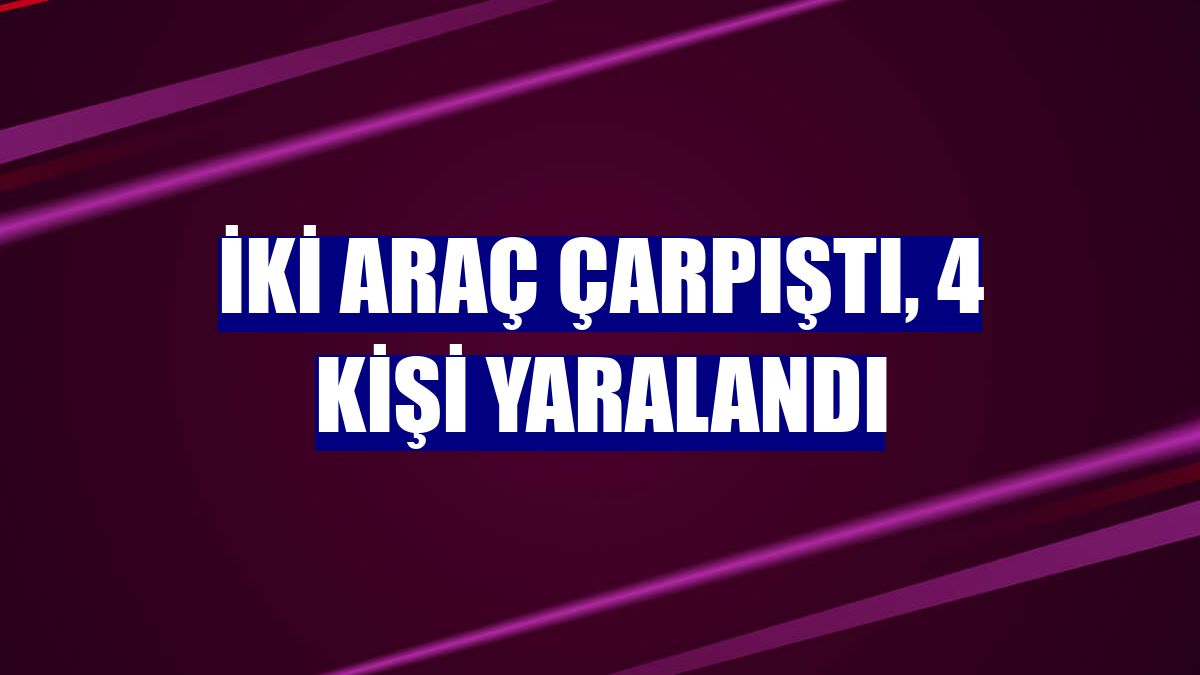 İki araç çarpıştı, 4 kişi yaralandı