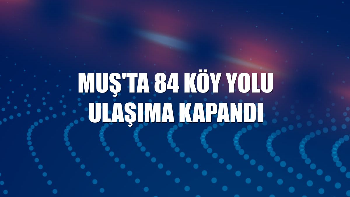 Muş'ta 84 köy yolu ulaşıma kapandı
