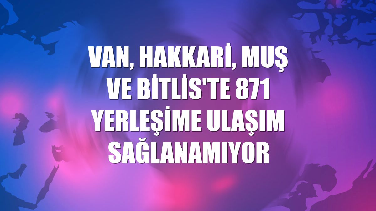 Van, Hakkari, Muş ve Bitlis'te 871 yerleşime ulaşım sağlanamıyor