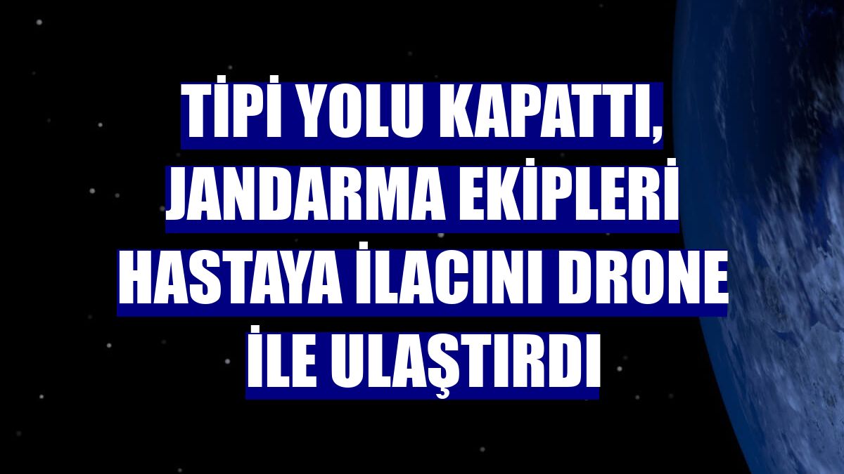 Tipi yolu kapattı, jandarma ekipleri hastaya ilacını drone ile ulaştırdı