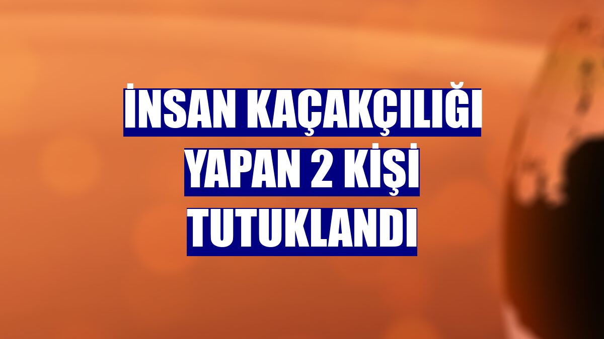 İnsan kaçakçılığı yapan 2 kişi tutuklandı
