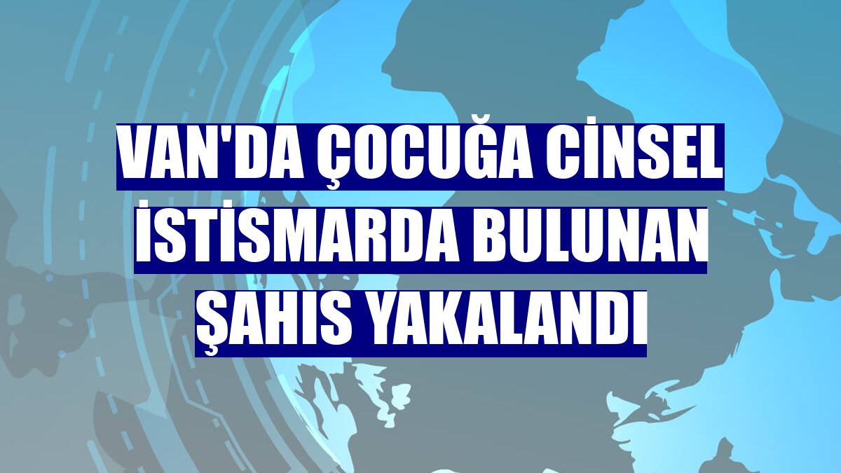 Van'da çocuğa cinsel istismarda bulunan şahıs yakalandı
