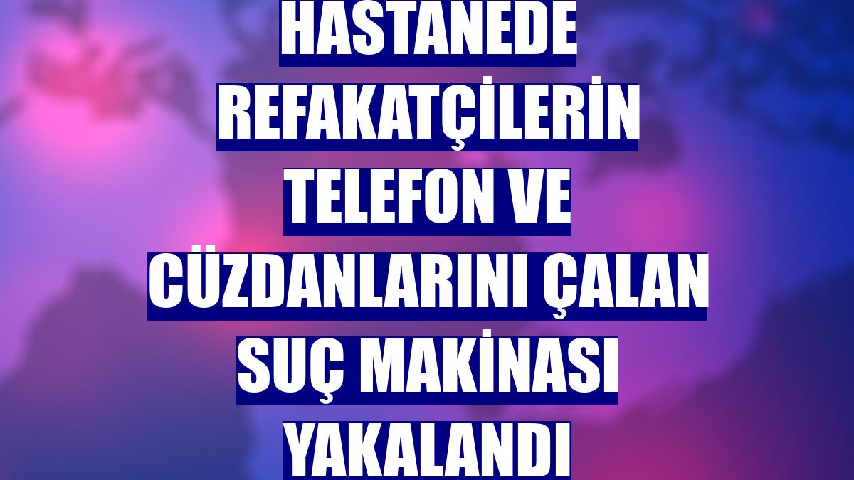 Hastanede refakatçilerin telefon ve cüzdanlarını çalan suç makinası yakalandı