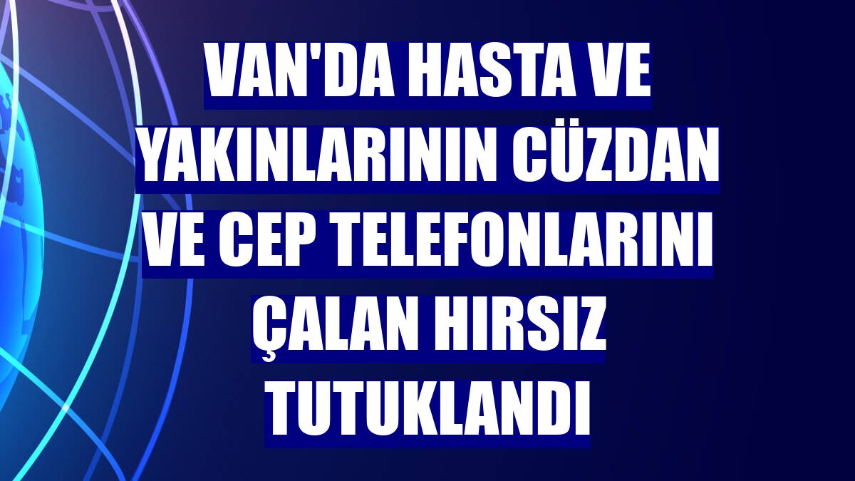 Van'da hasta ve yakınlarının cüzdan ve cep telefonlarını çalan hırsız tutuklandı
