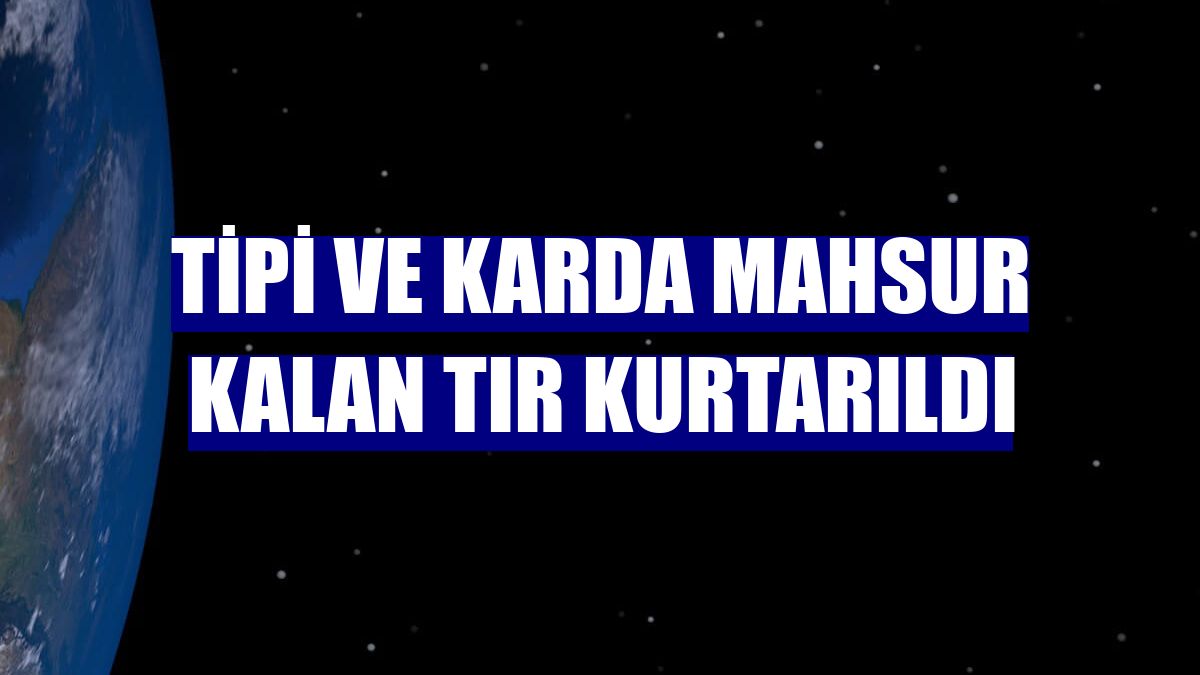 Tipi ve karda mahsur kalan tır kurtarıldı