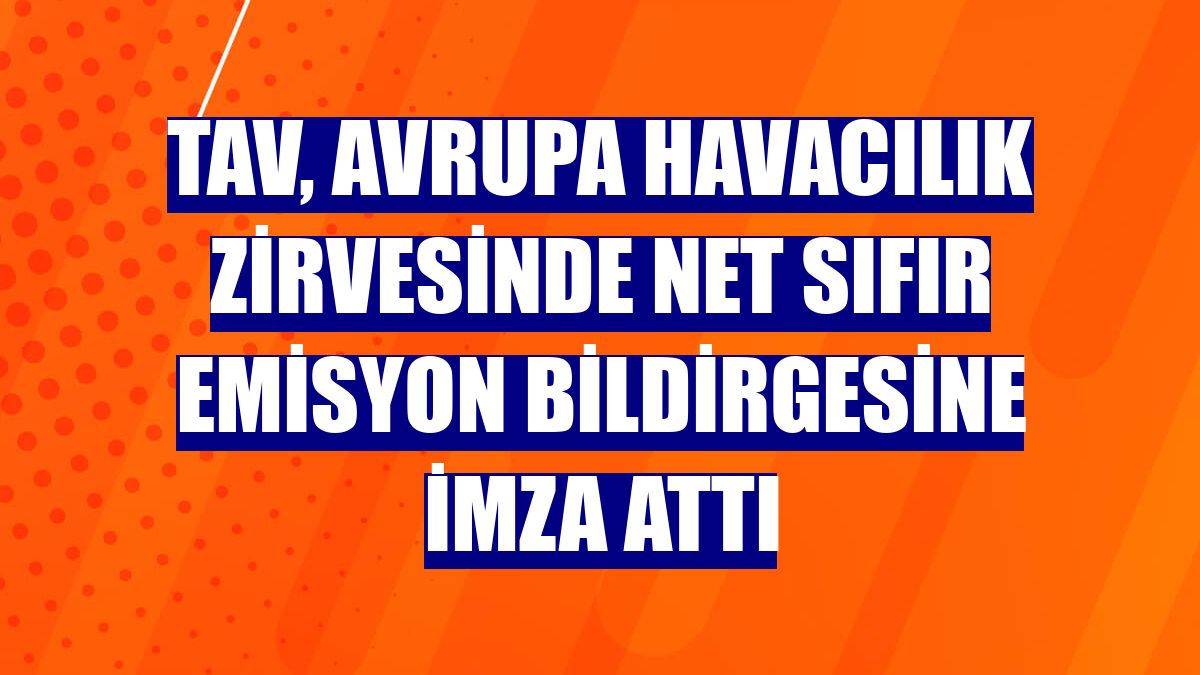 TAV, Avrupa havacılık zirvesinde net sıfır emisyon bildirgesine imza attı