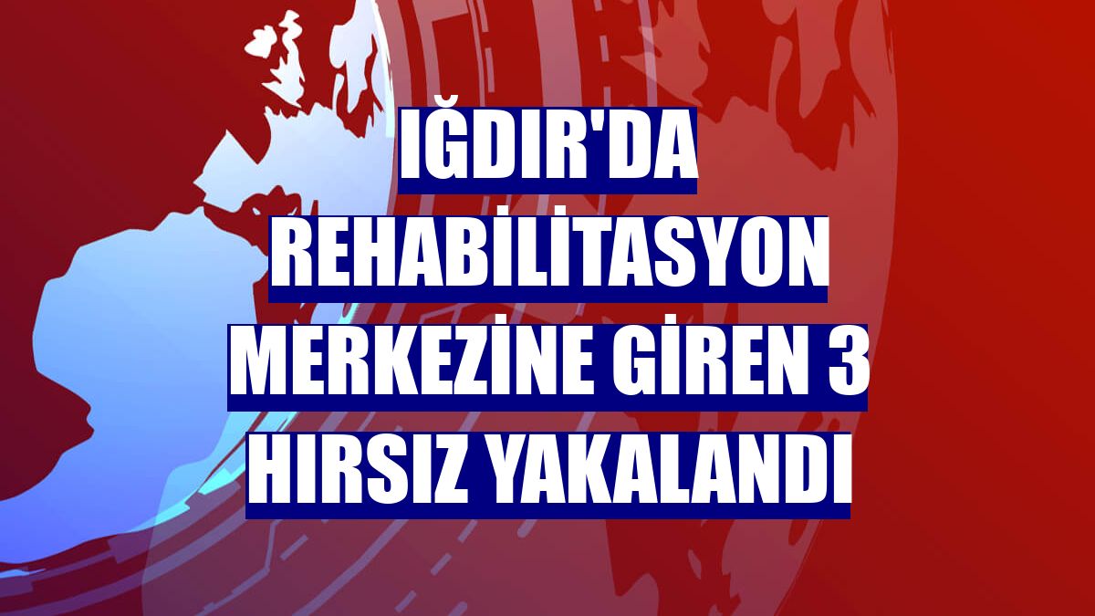 Iğdır'da rehabilitasyon merkezine giren 3 hırsız yakalandı
