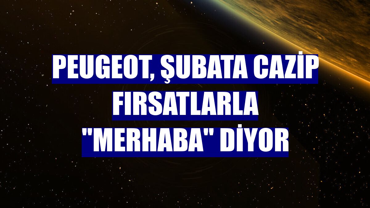 Peugeot, şubata cazip fırsatlarla "merhaba" diyor