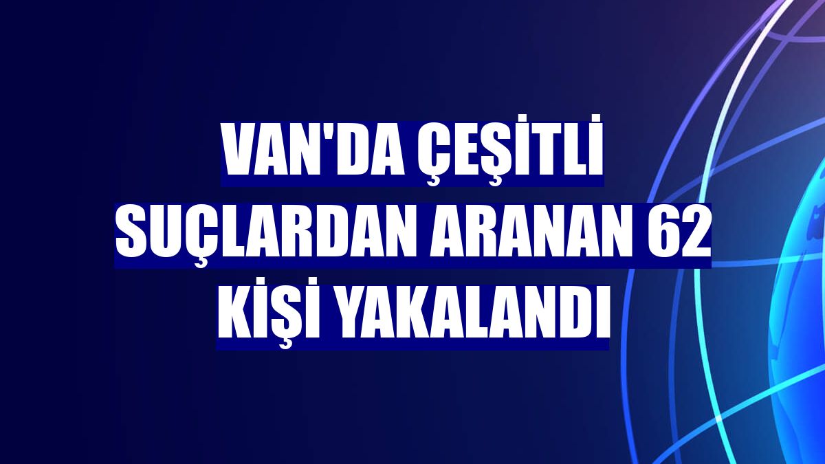 Van'da çeşitli suçlardan aranan 62 kişi yakalandı