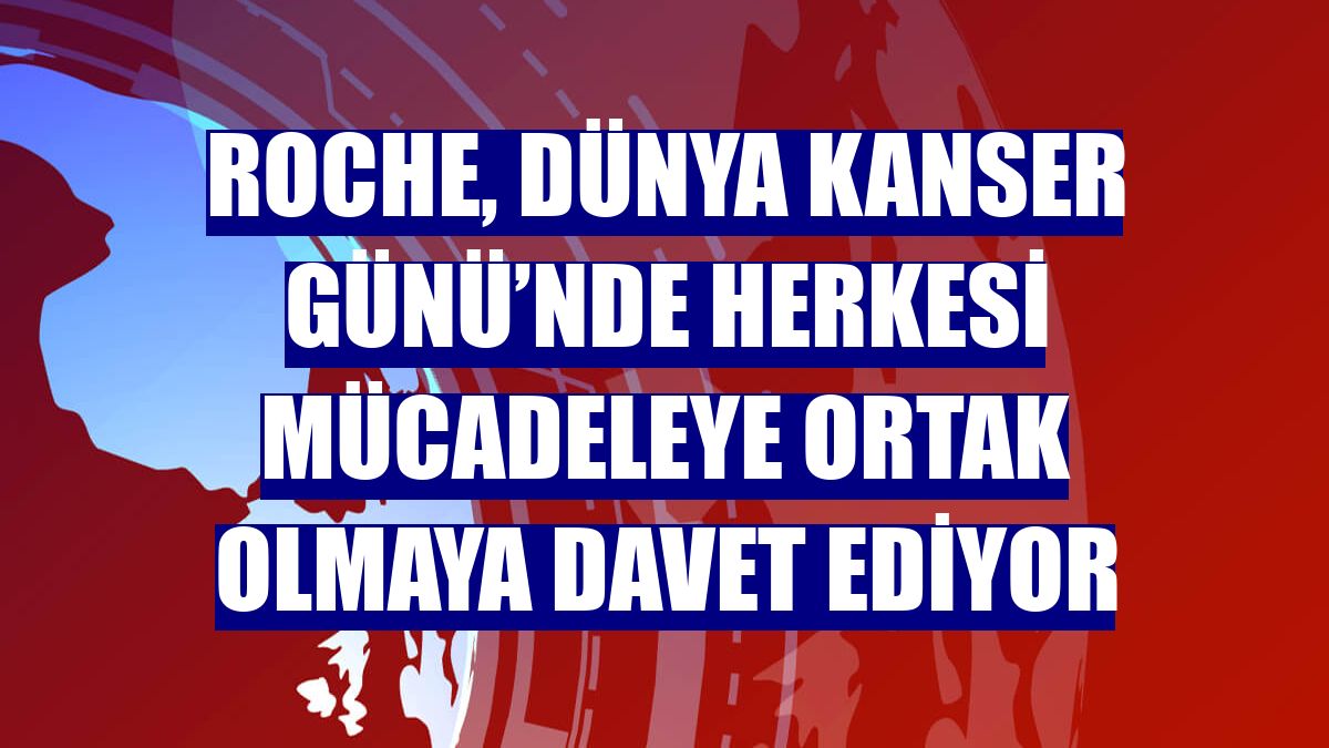 Roche, Dünya Kanser Günü’nde herkesi mücadeleye ortak olmaya davet ediyor