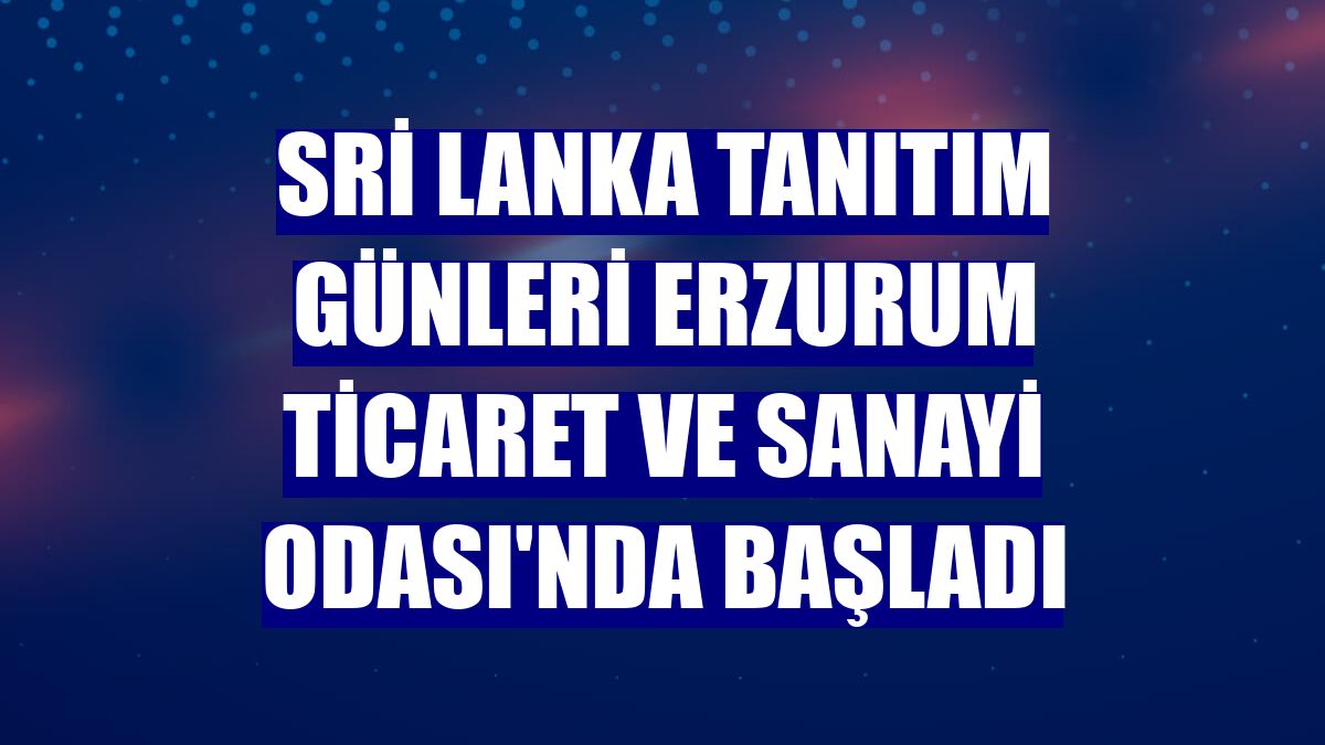 Sri Lanka Tanıtım Günleri Erzurum Ticaret ve Sanayi Odası'nda başladı