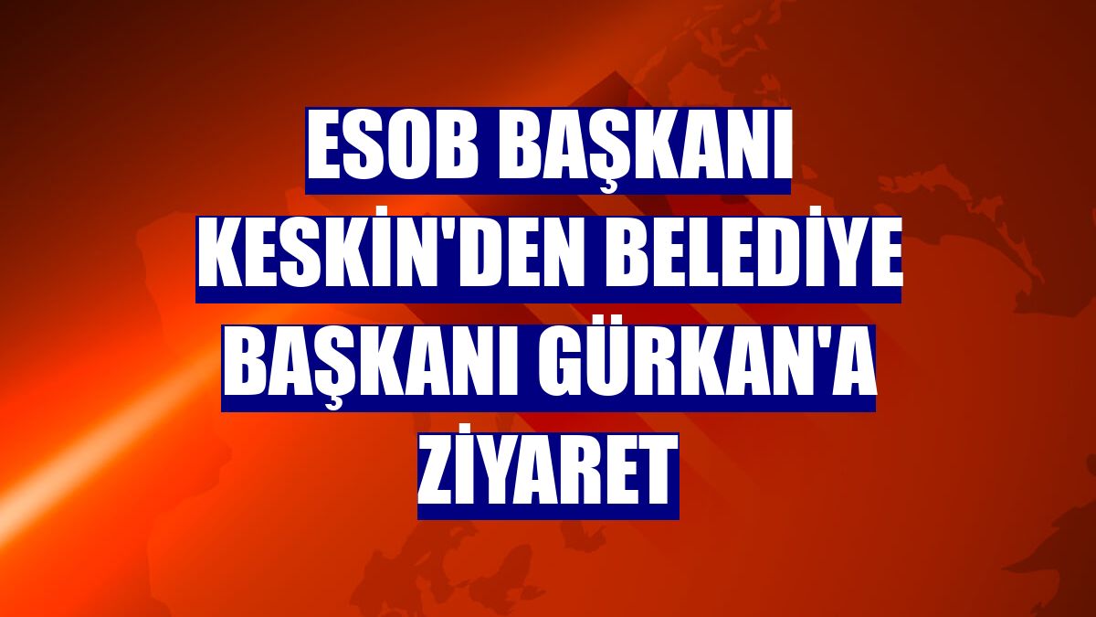 ESOB Başkanı Keskin'den Belediye Başkanı Gürkan'a ziyaret