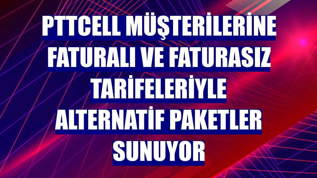 PTTCell müşterilerine faturalı ve faturasız tarifeleriyle alternatif paketler sunuyor