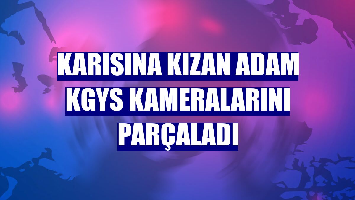 Karısına kızan adam KGYS kameralarını parçaladı